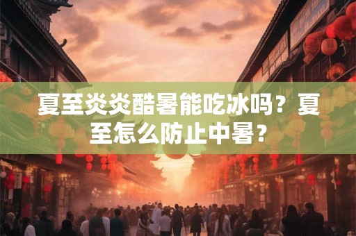 夏至炎炎酷暑能吃冰吗?夏至怎么防止中暑? 夏至炎炎酷暑能吃冰吗?夏至怎么防止中暑?