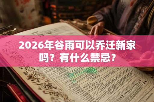 2026年谷雨可以乔迁新家吗?有什么禁忌? 2026年谷雨可以乔迁新家吗?有什么禁忌?