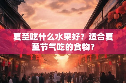 夏至吃什么水果好?适合夏至节气吃的食物? 夏至吃什么水果好?适合夏至节气吃的食物?