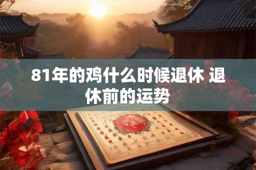 81年的鸡什么时候退休 退休前的运势