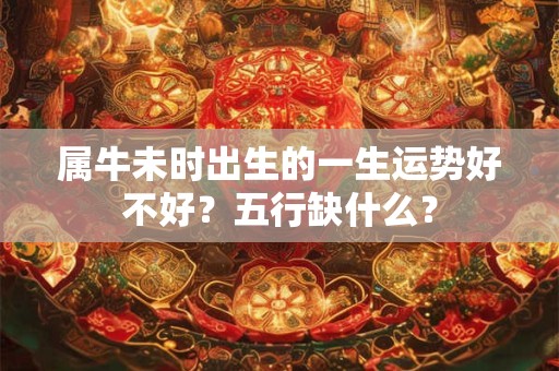 属牛未时出生的一生运势好不好?五行缺什么? 属牛未时出生的一生运势好不好?五行缺什么?