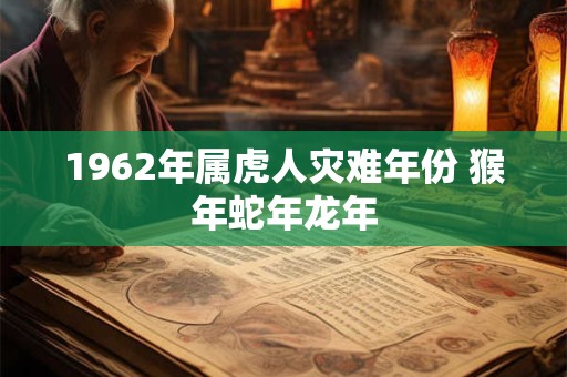 1962年属虎人灾难年份 猴年蛇年龙年