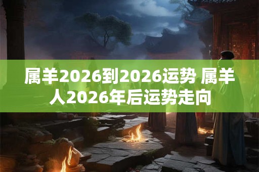 属羊2026到2026运势 属羊人2026年后运势走向