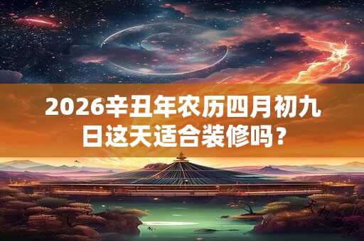 2026辛丑年农历四月初九日这天适合装修吗？