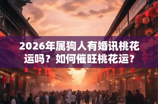2026年属狗人有婚讯桃花运吗？如何催旺桃花运？