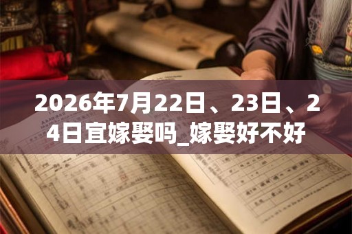 2026年7月22日、23日、24日宜嫁娶吗_嫁娶好不好