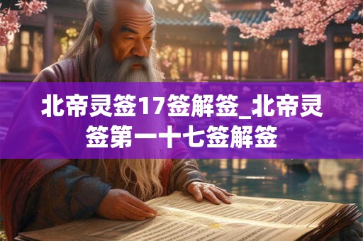北帝灵签17签解签_北帝灵签第一十七签解签