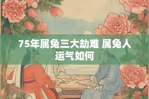 75年属兔三大劫难 属兔人运气如何