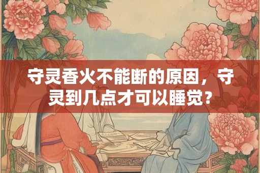 守灵香火不能断的原因，守灵到几点才可以睡觉？