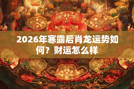 2026年寒露后肖龙运势如何？财运怎么样
