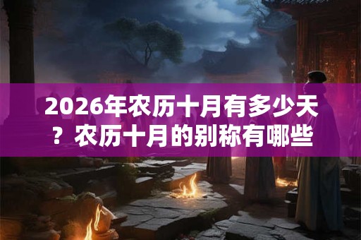 2026年农历十月有多少天？农历十月的别称有哪些