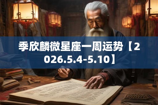 季欣麟微星座一周运势【2026.5.4-5.10】 季欣麟微星座一周运势【2026.5.4-5.10】