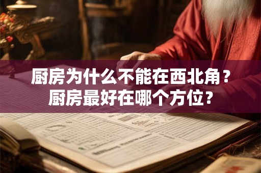 厨房为什么不能在西北角?厨房最好在哪个方位? 厨房为什么不能在西北角?厨房最好在哪个方位?