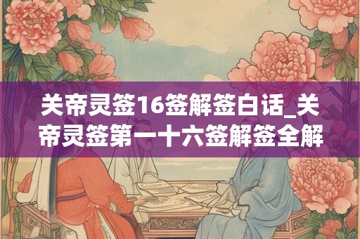 关帝灵签16签解签白话_关帝灵签第一十六签解签全解
