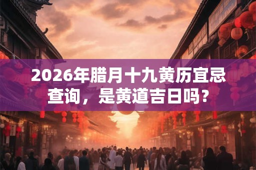 2026年腊月十九黄历宜忌查询，是黄道吉日吗？