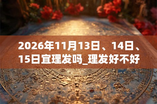 2026年11月13日、14日、15日宜理发吗_理发好不好