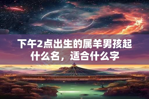 下午2点出生的属羊男孩起什么名，适合什么字