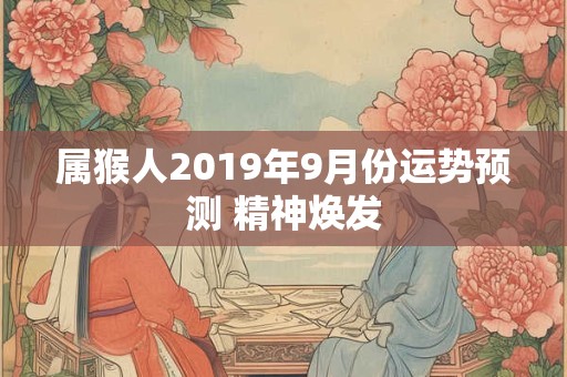 属猴人2019年9月份运势预测 精神焕发 属猴人2019年9月份运势预测 精神焕发