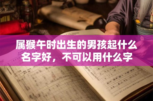 属猴午时出生的男孩起什么名字好，不可以用什么字