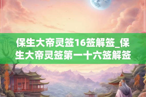 保生大帝灵签16签解签_保生大帝灵签第一十六签解签