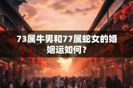 73属牛男和77属蛇女的婚姻运如何? 73属牛男和77属蛇女的婚姻运如何?