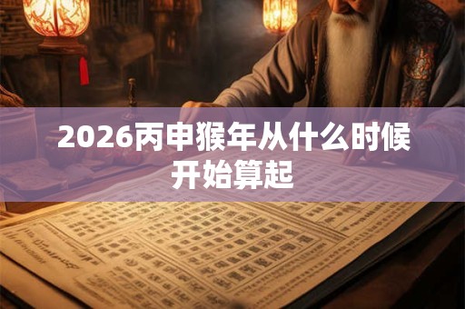 2026丙申猴年从什么时候开始算起