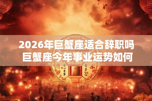 2026年巨蟹座适合辞职吗 巨蟹座今年事业运势如何