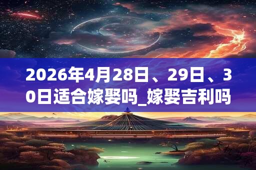 2026年4月28日、29日、30日适合嫁娶吗_嫁娶吉利吗