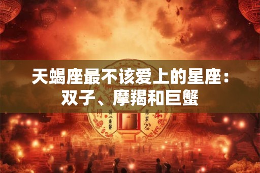 天蝎座最不该爱上的星座：双子、摩羯和巨蟹