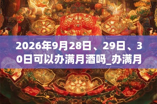 2026年9月28日、29日、30日可以办满月酒吗_办满月酒日子好吗