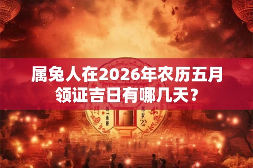 属兔人在2026年农历五月领证吉日有哪几天？