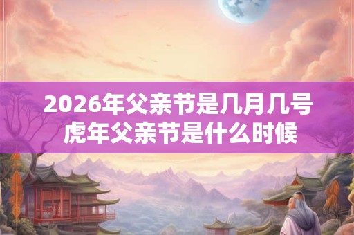 2026年父亲节是几月几号 虎年父亲节是什么时候