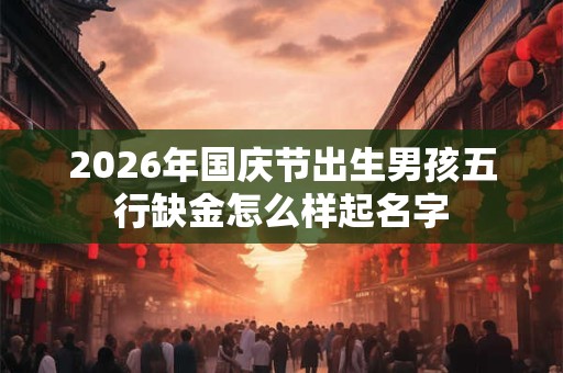2026年国庆节出生男孩五行缺金怎么样起名字