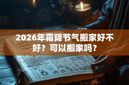 2026年霜降节气搬家好不好?可以搬家吗? 2026年霜降节气搬家好不好?可以搬家吗?