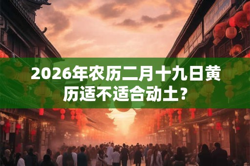 2026年农历二月十九日黄历适不适合动土？