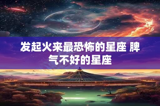 发起火来最恐怖的星座 脾气不好的星座