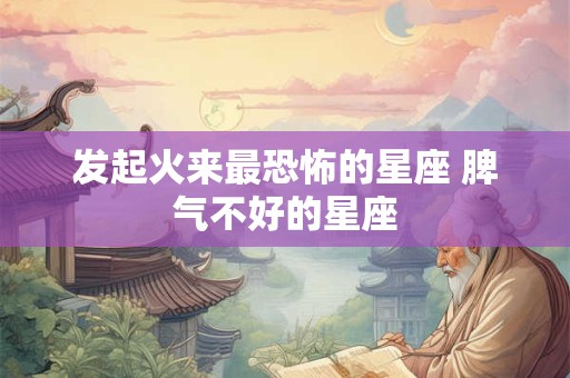 发起火来最恐怖的星座 脾气不好的星座
