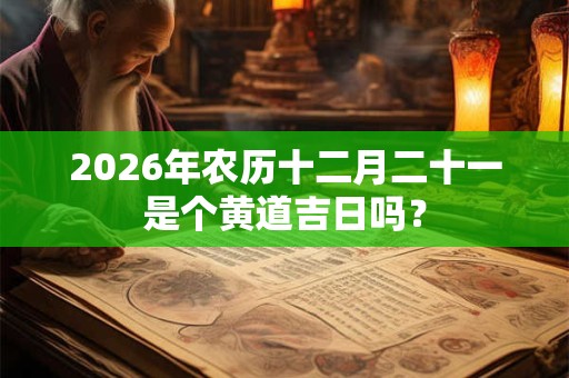2026年农历十二月二十一是个黄道吉日吗？