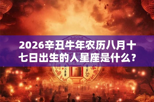 2026辛丑牛年农历八月十七日出生的人星座是什么？