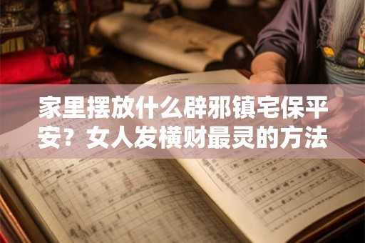 家里摆放什么辟邪镇宅保平安？女人发横财最灵的方法