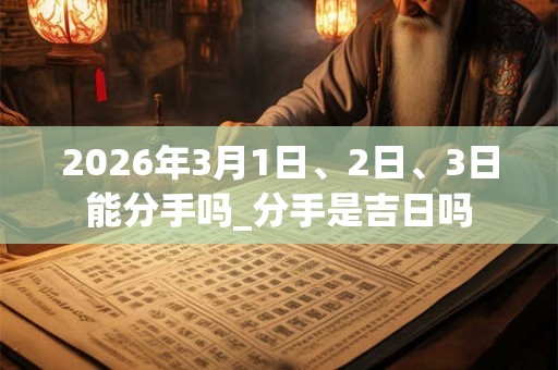 2026年3月1日、2日、3日能分手吗_分手是吉日吗