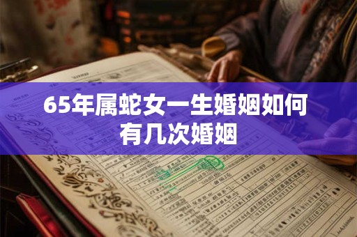 65年属蛇女一生婚姻如何 有几次婚姻