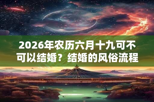 2026年农历六月十九可不可以结婚？结婚的风俗流程