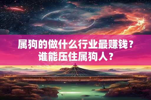 属狗的做什么行业最赚钱？谁能压住属狗人？