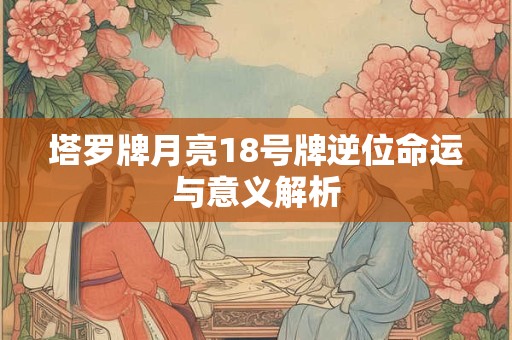 塔罗牌月亮18号牌逆位命运与意义解析