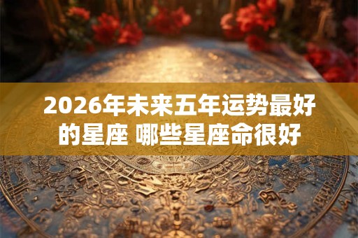 2026年未来五年运势最好的星座 哪些星座命很好