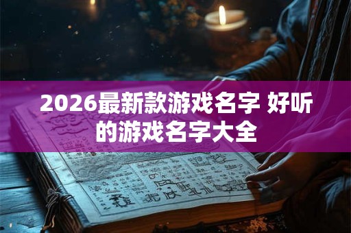 2026最新款游戏名字 好听的游戏名字大全 2026最新款游戏名字 好听的游戏名字大全