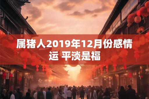 属猪人2019年12月份感情运 平淡是福