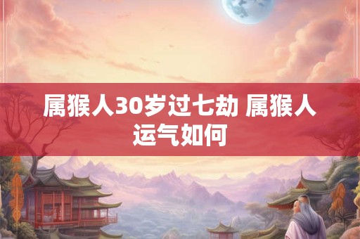 属猴人30岁过七劫 属猴人运气如何