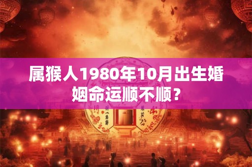 属猴人1980年10月出生婚姻命运顺不顺？